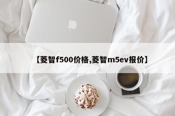 【菱智f500价格,菱智m5ev报价】
