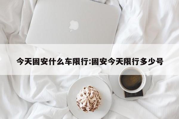 今天固安什么车限行:固安今天限行多少号
