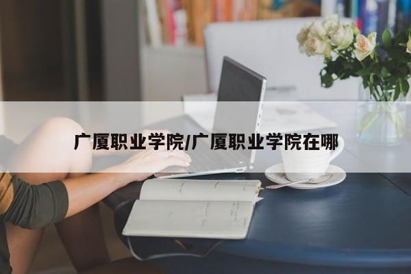 广厦职业学院/广厦职业学院在哪