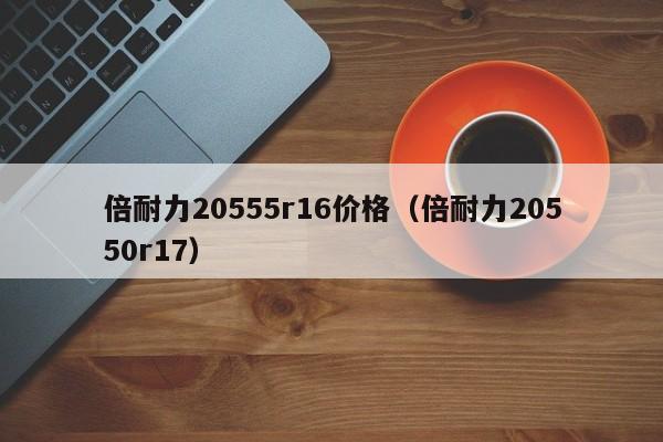 倍耐力20555r16价格（倍耐力20550r17）
