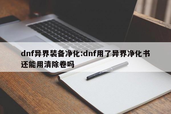 dnf异界装备净化:dnf用了异界净化书还能用清除卷吗