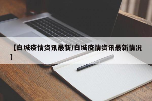 【白城疫情资讯最新/白城疫情资讯最新情况】
