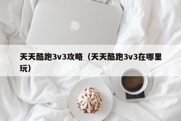 天天酷跑3v3攻略（天天酷跑3v3在哪里玩）