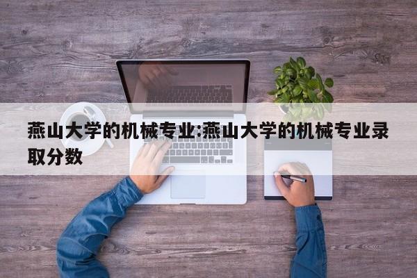 燕山大学的机械专业:燕山大学的机械专业录取分数