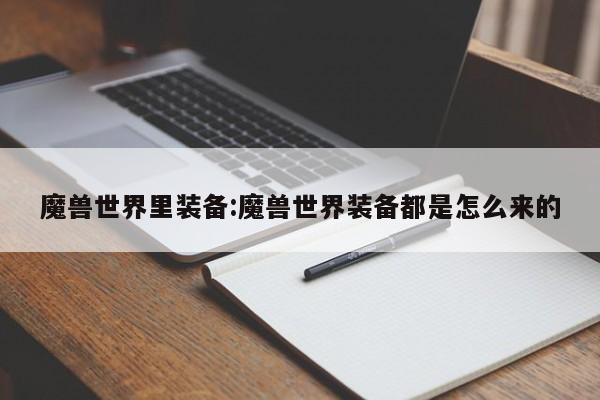 魔兽世界里装备:魔兽世界装备都是怎么来的