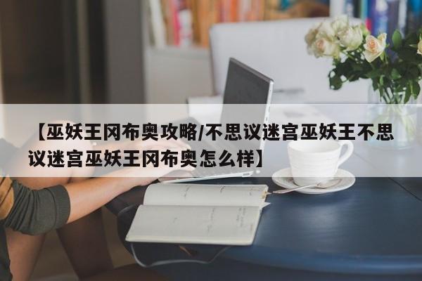 【巫妖王冈布奥攻略/不思议迷宫巫妖王不思议迷宫巫妖王冈布奥怎么样】