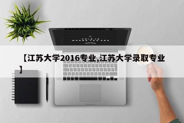 【江苏大学2016专业,江苏大学录取专业】