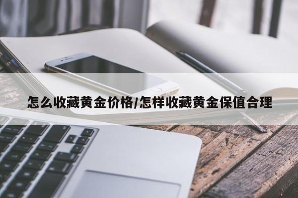 怎么收藏黄金价格/怎样收藏黄金保值合理