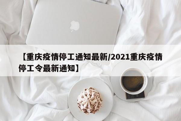 【重庆疫情停工通知最新/2021重庆疫情停工令最新通知】