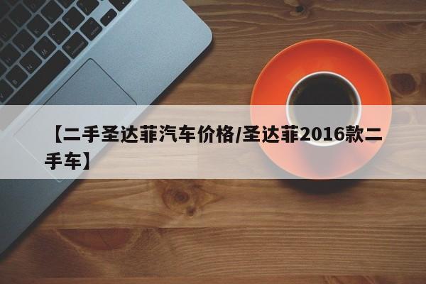【二手圣达菲汽车价格/圣达菲2016款二手车】