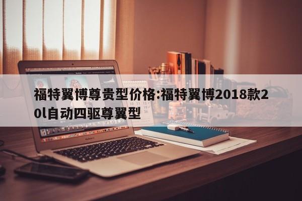 福特翼博尊贵型价格:福特翼博2018款20l自动四驱尊翼型