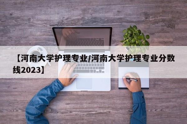 【河南大学护理专业/河南大学护理专业分数线2023】