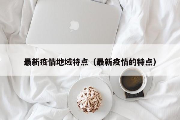 最新疫情地域特点（最新疫情的特点）