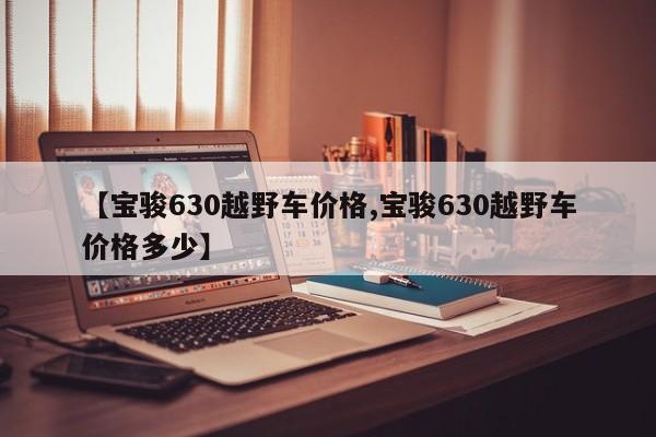 【宝骏630越野车价格,宝骏630越野车价格多少】