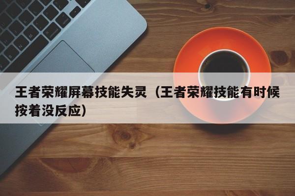 王者荣耀屏幕技能失灵（王者荣耀技能有时候按着没反应）
