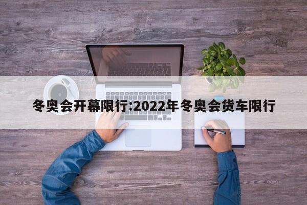 冬奥会开幕限行:2022年冬奥会货车限行