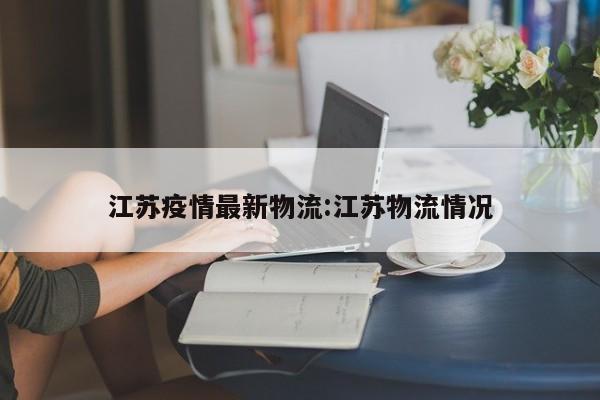 江苏疫情最新物流:江苏物流情况