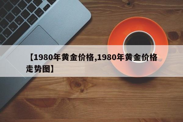 【1980年黄金价格,1980年黄金价格走势图】