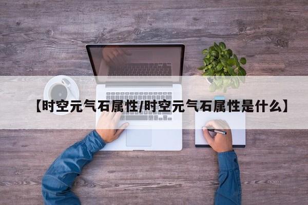【时空元气石属性/时空元气石属性是什么】