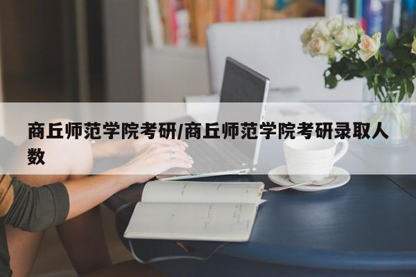 商丘师范学院考研/商丘师范学院考研录取人数