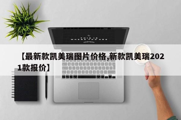 【最新款凯美瑞图片价格,新款凯美瑞2021款报价】