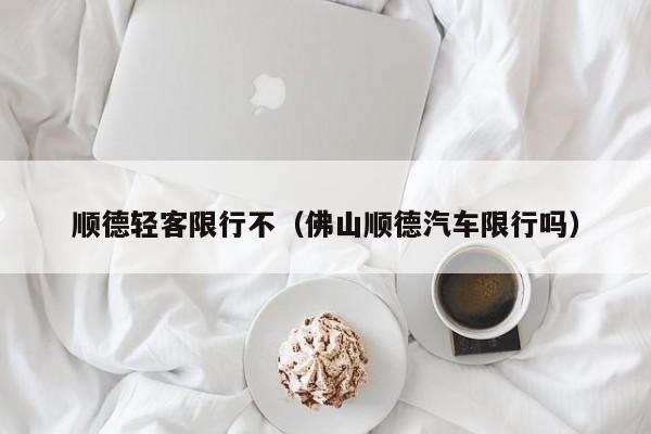 顺德轻客限行不（佛山顺德汽车限行吗）