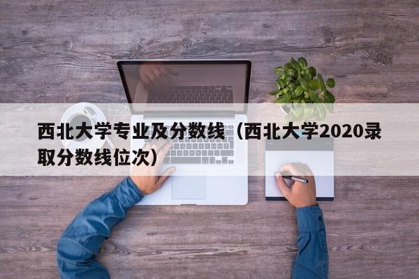 西北大学专业及分数线（西北大学2020录取分数线位次）