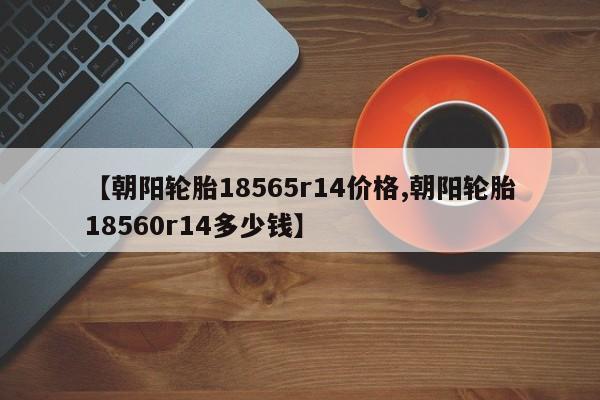 【朝阳轮胎18565r14价格,朝阳轮胎18560r14多少钱】