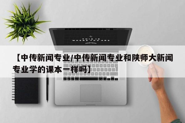【中传新闻专业/中传新闻专业和陕师大新闻专业学的课本一样吗】