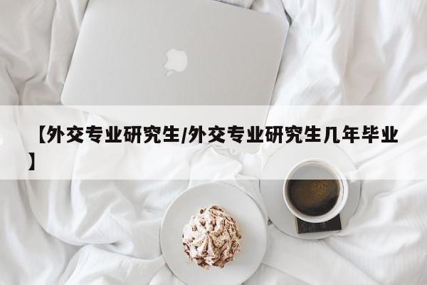 【外交专业研究生/外交专业研究生几年毕业】