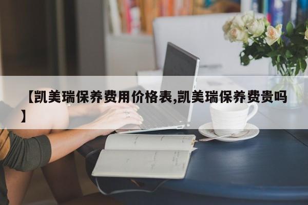 【凯美瑞保养费用价格表,凯美瑞保养费贵吗】