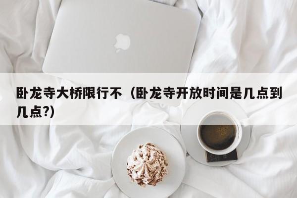 卧龙寺大桥限行不（卧龙寺开放时间是几点到几点?）