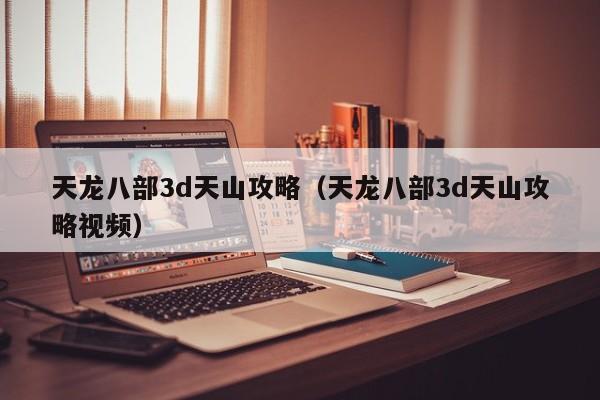 天龙八部3d天山攻略（天龙八部3d天山攻略视频）