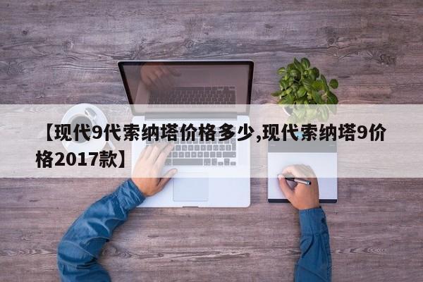 【现代9代索纳塔价格多少,现代索纳塔9价格2017款】