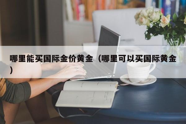 哪里能买国际金价黄金（哪里可以买国际黄金）
