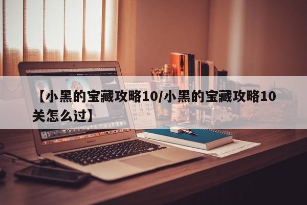 【小黑的宝藏攻略10/小黑的宝藏攻略10关怎么过】