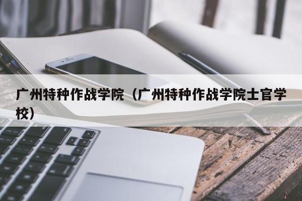 广州特种作战学院（广州特种作战学院士官学校）