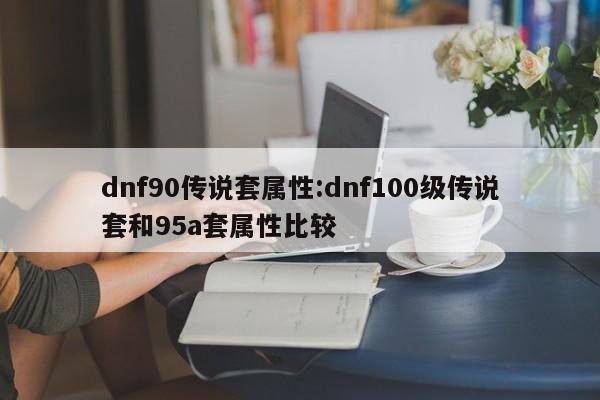 dnf90传说套属性:dnf100级传说套和95a套属性比较
