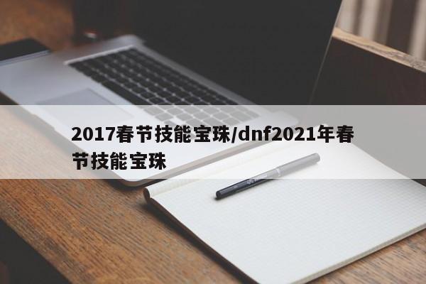 2017春节技能宝珠/dnf2021年春节技能宝珠