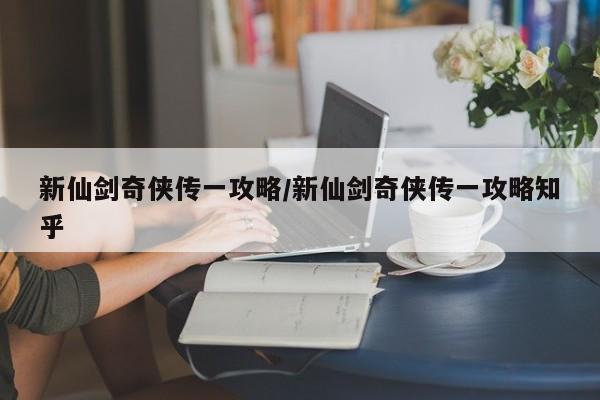 新仙剑奇侠传一攻略/新仙剑奇侠传一攻略知乎
