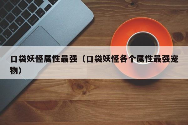 口袋妖怪属性最强（口袋妖怪各个属性最强宠物）