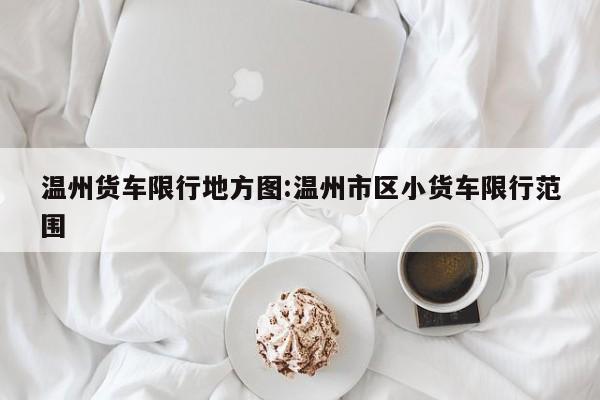 温州货车限行地方图:温州市区小货车限行范围