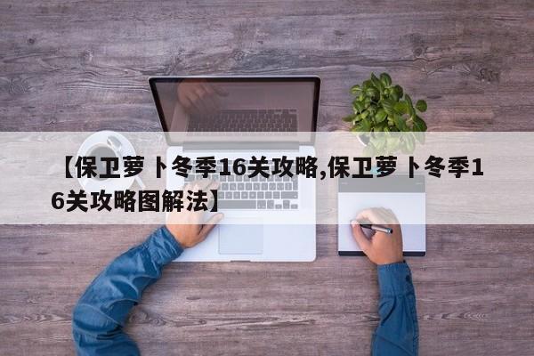 【保卫萝卜冬季16关攻略,保卫萝卜冬季16关攻略图解法】
