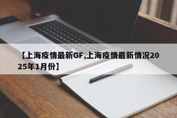 【上海疫情最新GF,上海疫情最新情况2025年1月份】