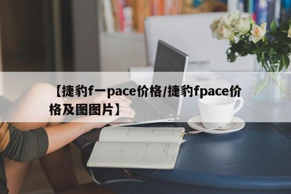 【捷豹f一pace价格/捷豹fpace价格及图图片】