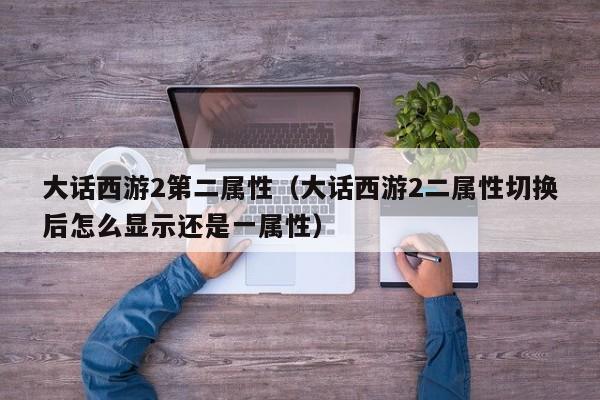 大话西游2第二属性（大话西游2二属性切换后怎么显示还是一属性）