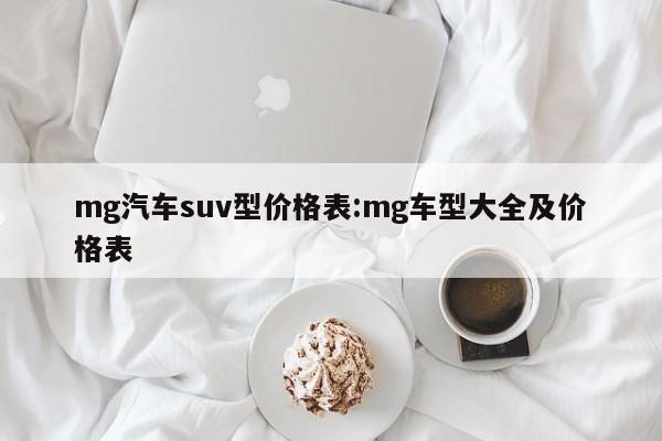 mg汽车suv型价格表:mg车型大全及价格表