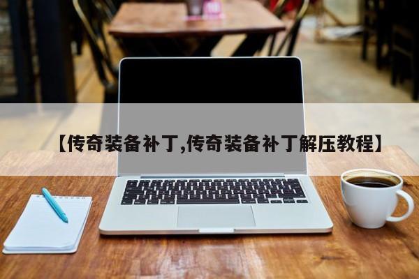 【传奇装备补丁,传奇装备补丁解压教程】