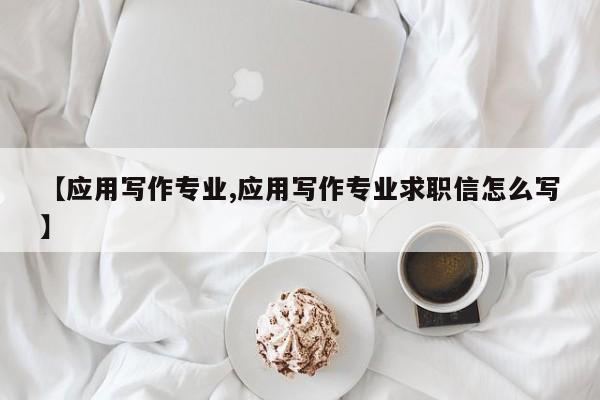 【应用写作专业,应用写作专业求职信怎么写】