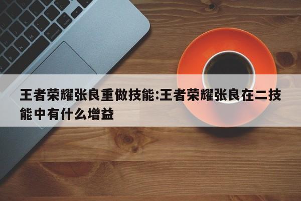 王者荣耀张良重做技能:王者荣耀张良在二技能中有什么增益